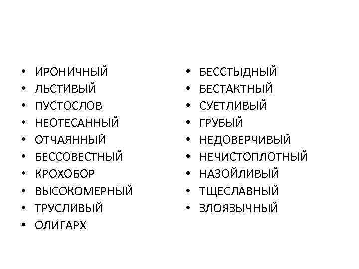 . • • • ИРОНИЧНЫЙ ЛЬСТИВЫЙ ПУСТОСЛОВ НЕОТЕСАННЫЙ ОТЧАЯННЫЙ БЕССОВЕСТНЫЙ КРОХОБОР ВЫСОКОМЕРНЫЙ ТРУСЛИВЫЙ ОЛИГАРХ