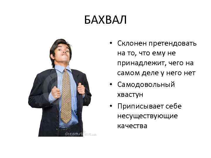 БАХВАЛ • Склонен претендовать на то, что ему не принадлежит, чего на самом деле