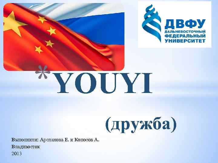*YOUYI (дружба) Выполнили: Арсланова Е. и Копосов А. Владивосток 2013 