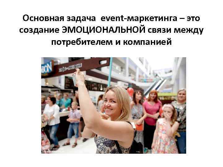 Основная задача event-маркетинга – это создание ЭМОЦИОНАЛЬНОЙ связи между потребителем и компанией 