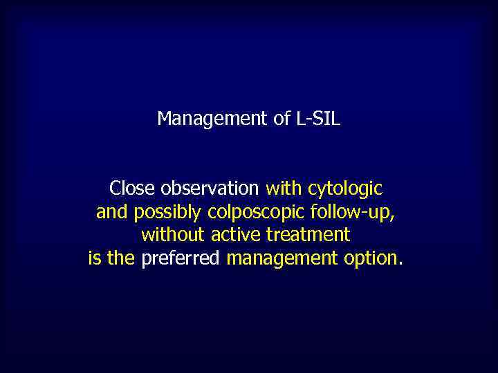 Management of L-SIL Close observation with cytologic and possibly colposcopic follow-up, without active treatment