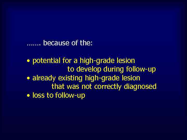 ……. because of the: • potential for a high-grade lesion to develop during follow-up