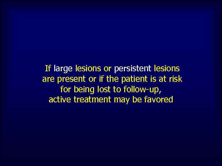 If large lesions or persistent lesions are present or if the patient is at