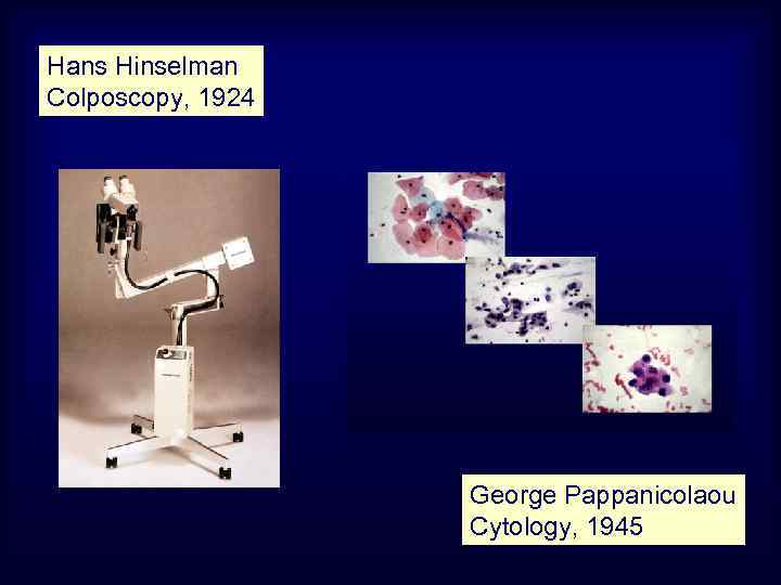 Hans Hinselman Colposcopy, 1924 George Pappanicolaou Cytology, 1945 