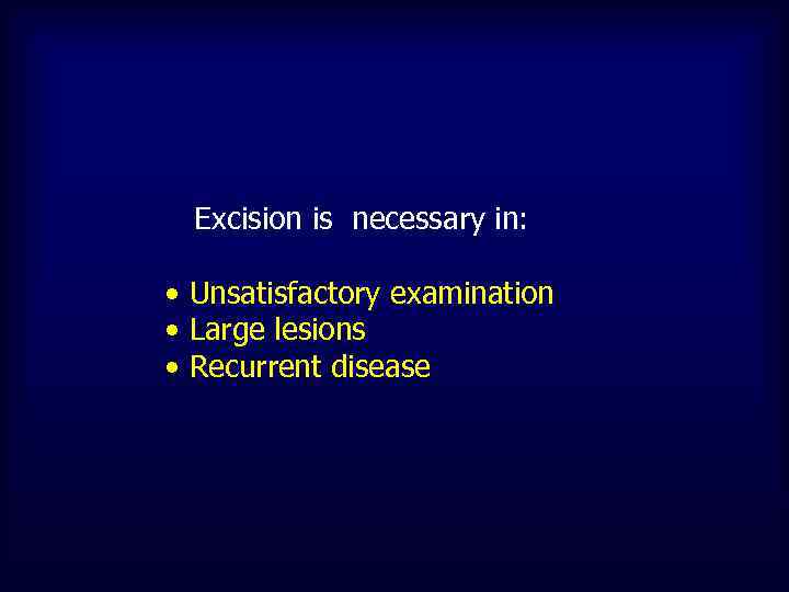 Excision is necessary in: • Unsatisfactory examination • Large lesions • Recurrent disease 