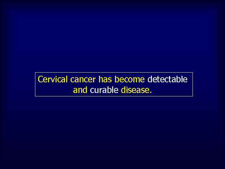 Cervical cancer has become detectable and curable disease. 