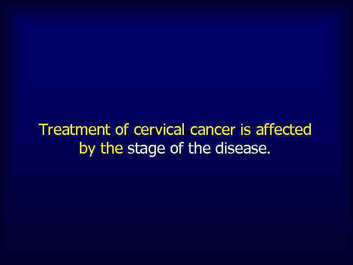 Treatment of cervical cancer is affected by the stage of the disease. 