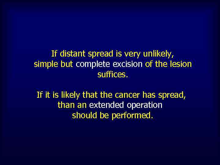 If distant spread is very unlikely, simple but complete excision of the lesion suffices.