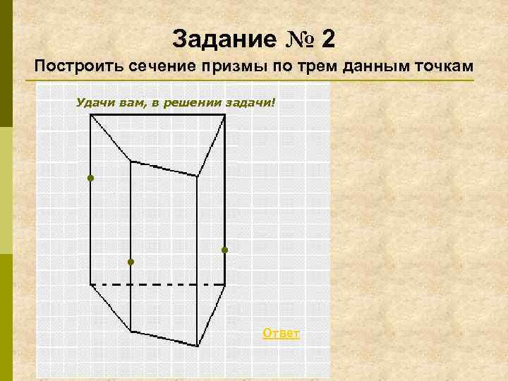 Задание № 2 Построить сечение призмы по трем данным точкам Удачи вам, в решении