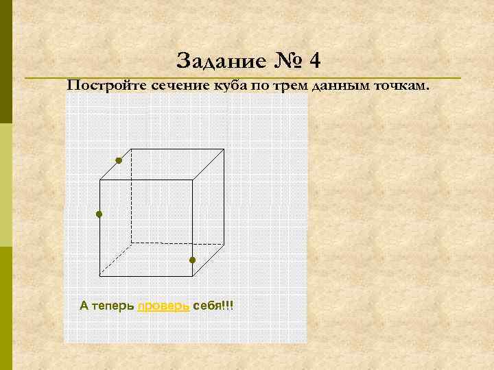 Задание № 4 Постройте сечение куба по трем данным точкам. А теперь проверь себя!!!