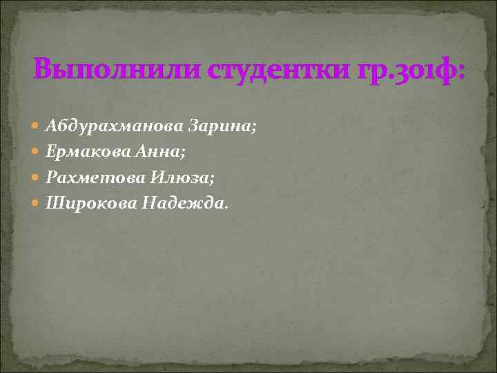 Выполнили студентки гр. 301 ф: Абдурахманова Зарина; Ермакова Анна; Рахметова Илюза; Широкова Надежда. 