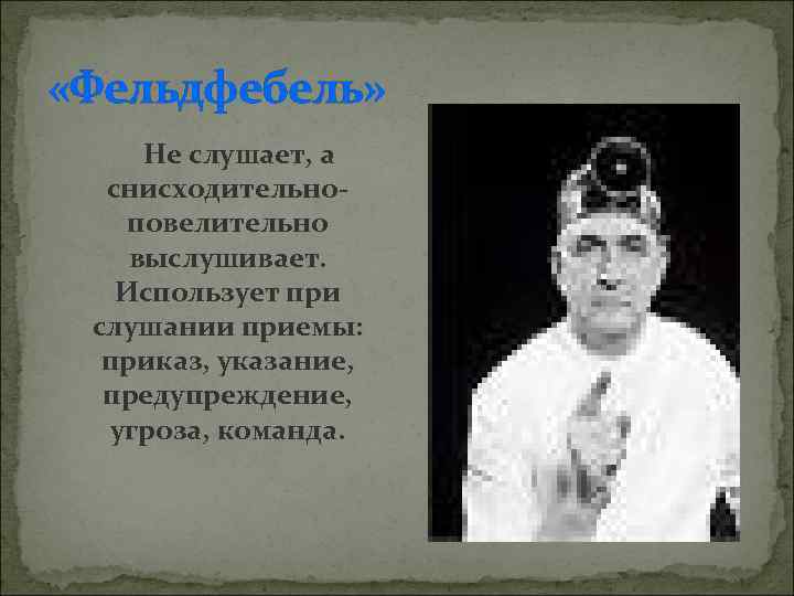  «Фельдфебель» Не слушает, а снисходительноповелительно выслушивает. Использует при слушании приемы: приказ, указание, предупреждение,