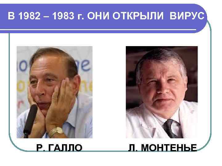 В 1982 – 1983 г. ОНИ ОТКРЫЛИ ВИРУС Р. ГАЛЛО Л. МОНТЕНЬЕ 