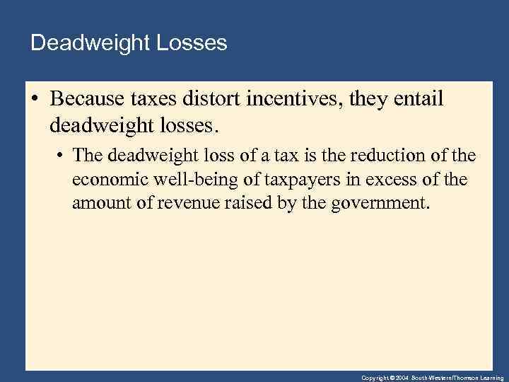 Deadweight Losses • Because taxes distort incentives, they entail deadweight losses. • The deadweight
