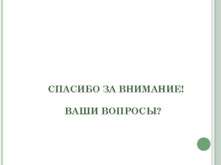 СПАСИБО ЗА ВНИМАНИЕ! ВАШИ ВОПРОСЫ? 