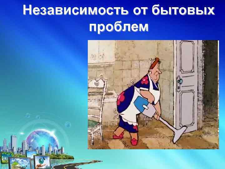 Независимость от бытовых проблем 