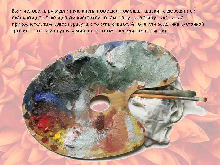 Взял человек в руку длинную кисть, помешал-помешал краски на деревянной овальной дощечке и давай