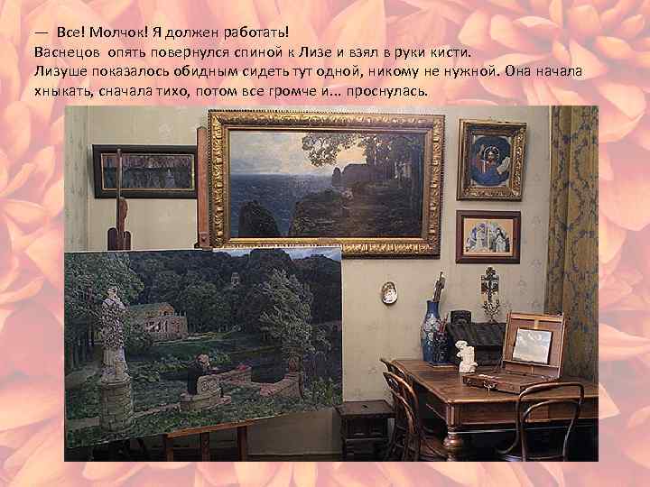 — Все! Молчок! Я должен работать! Васнецов опять повернулся спиной к Лизе и взял
