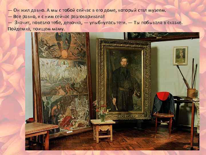 — Он жил давно. А мы с тобой сейчас в его доме, который стал