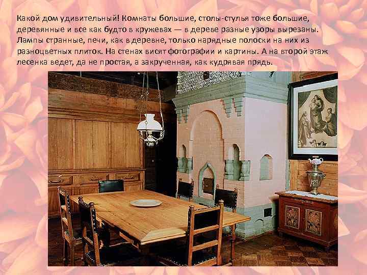 Какой дом удивительный! Комнаты большие, столы-стулья тоже большие, деревянные и все как будто в