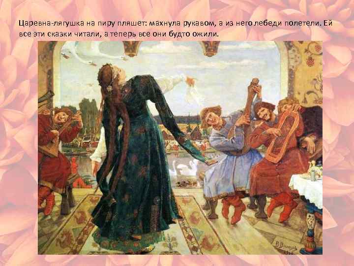 Царевна-лягушка на пиру пляшет: махнула рукавом, а из него лебеди полетели. Ей все эти