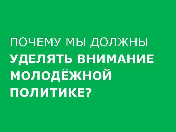 ПОЧЕМУ МЫ ДОЛЖНЫ УДЕЛЯТЬ ВНИМАНИЕ МОЛОДЁЖНОЙ ПОЛИТИКЕ? 