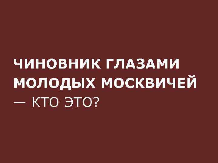ЧИНОВНИК ГЛАЗАМИ МОЛОДЫХ МОСКВИЧЕЙ — КТО ЭТО? 