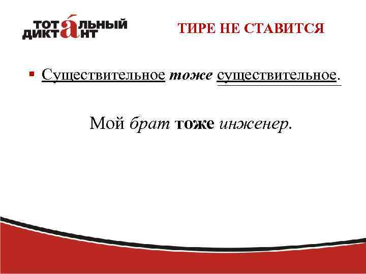ТИРЕ НЕ СТАВИТСЯ § Существительное тоже существительное. Мой брат тоже инженер. 