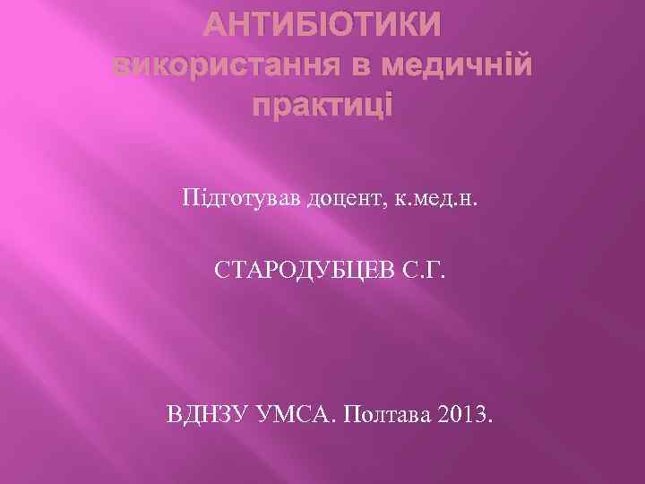 АНТИБІОТИКИ використання в медичній практиці Підготував доцент, к. мед. н. СТАРОДУБЦЕВ С. Г. ВДНЗУ