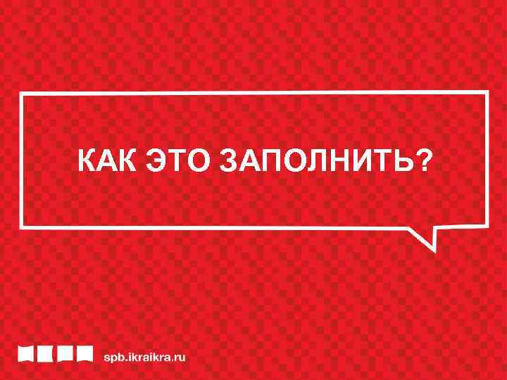 КАК ЭТО ЗАПОЛНИТЬ? 
