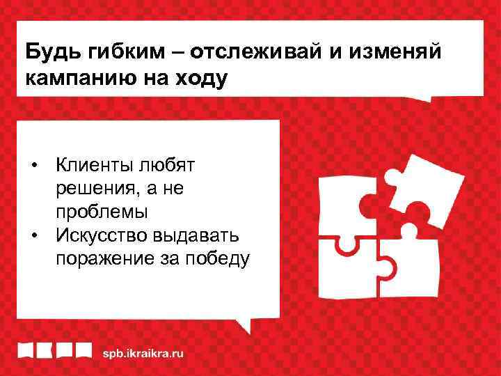 Будь гибким – отслеживай и изменяй кампанию на ходу • Клиенты любят решения, а