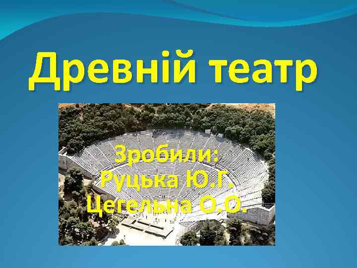 Древній театр Зробили: Руцька Ю. Г. Цегельна О. О. 