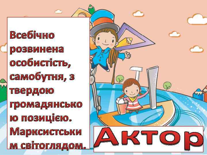 Всебічно розвинена особистість, самобутня, з твердою громадянсько ю позицією. Марксистськи м світоглядом. 