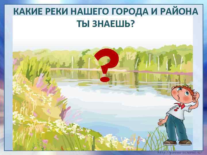 КАКИЕ РЕКИ НАШЕГО ГОРОДА И РАЙОНА ТЫ ЗНАЕШЬ? 