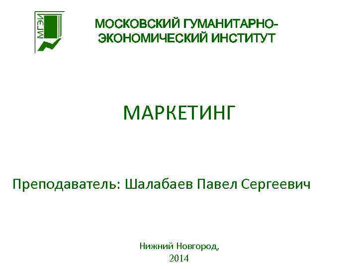 МОСКОВСКИЙ ГУМАНИТАРНОЭКОНОМИЧЕСКИЙ ИНСТИТУТ МАРКЕТИНГ Преподаватель: Шалабаев Павел Сергеевич Нижний Новгород, 2014 