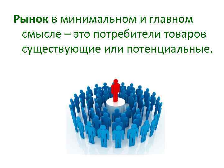 Рынок в минимальном и главном смысле – это потребители товаров существующие или потенциальные. 