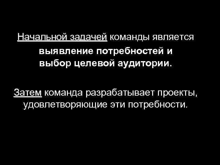 Начальной задачей команды является выявление потребностей и выбор целевой аудитории. Затем команда разрабатывает проекты,