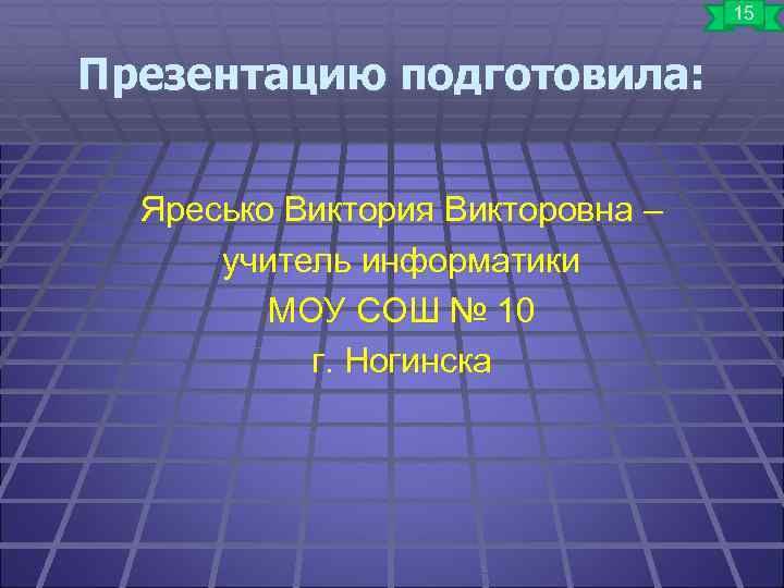 15 Презентацию подготовила: Яресько Виктория Викторовна – учитель информатики МОУ СОШ № 10 г.