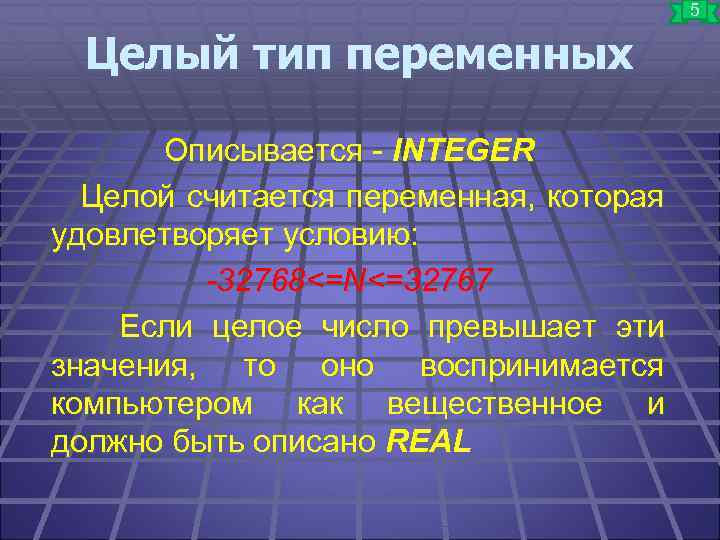 5 Целый тип переменных Описывается - INTEGER Целой считается переменная, которая удовлетворяет условию: -32768<=N<=32767