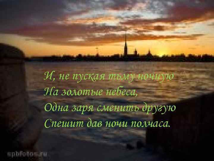 И, не пуская тьму ночную На золотые небеса, Одна заря сменить другую Спешит дав