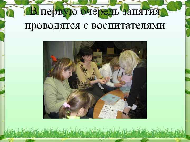 В первую очередь занятия проводятся с воспитателями 