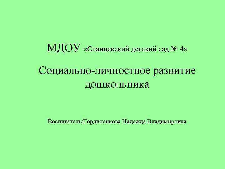 МДОУ «Сланцевский детский сад № 4» Социально-личностное развитие дошкольника Воспитатель: Гордиленкова Надежда Владимировна 