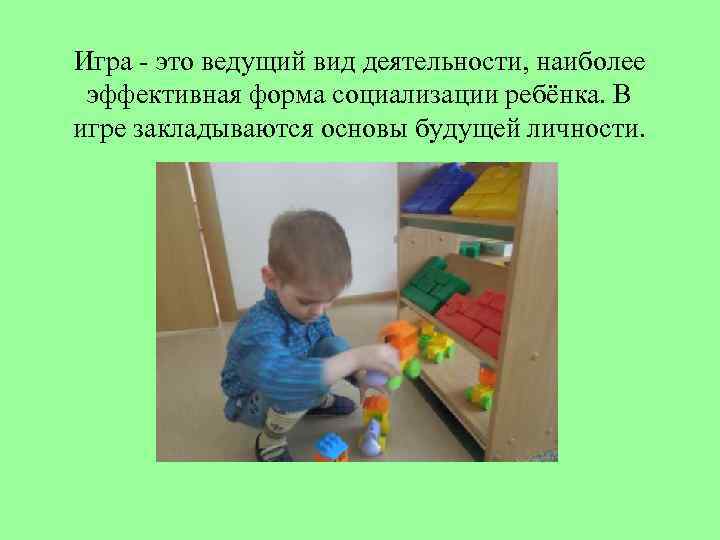 Игра - это ведущий вид деятельности, наиболее эффективная форма социализации ребёнка. В игре закладываются