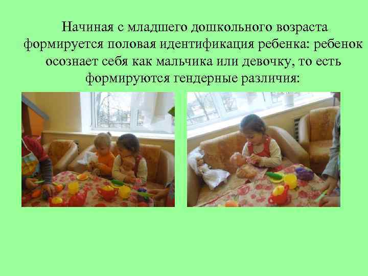  Начиная с младшего дошкольного возраста формируется половая идентификация ребенка: ребенок осознает себя как