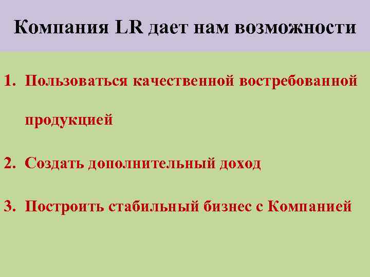 Компания LR дает нам возможности 1. Пользоваться качественной востребованной продукцией 2. Создать дополнительный доход