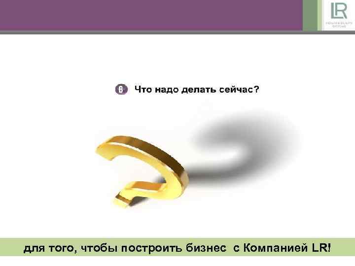 для того, чтобы построить бизнес с Компанией LR! 