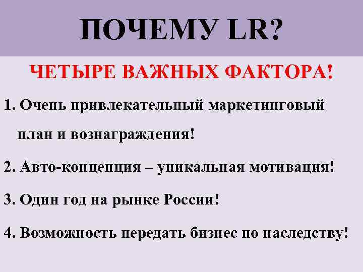 ПОЧЕМУ LR? ЧЕТЫРЕ ВАЖНЫХ ФАКТОРА! 1. Очень привлекательный маркетинговый план и вознаграждения! 2. Авто-концепция