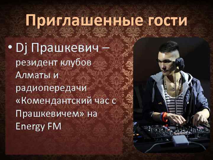 Приглашенные гости • Dj Прашкевич – резидент клубов Алматы и радиопередачи «Комендантский час с