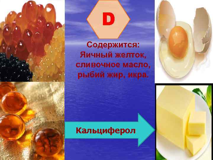 D Содержится: Яичный желток, сливочное масло, рыбий жир, икра. Кальциферол 