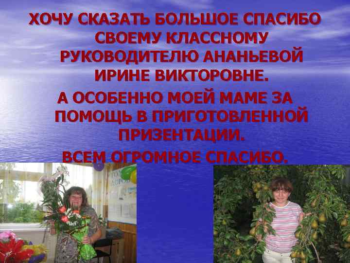 ХОЧУ СКАЗАТЬ БОЛЬШОЕ СПАСИБО СВОЕМУ КЛАССНОМУ РУКОВОДИТЕЛЮ АНАНЬЕВОЙ ИРИНЕ ВИКТОРОВНЕ. А ОСОБЕННО МОЕЙ МАМЕ